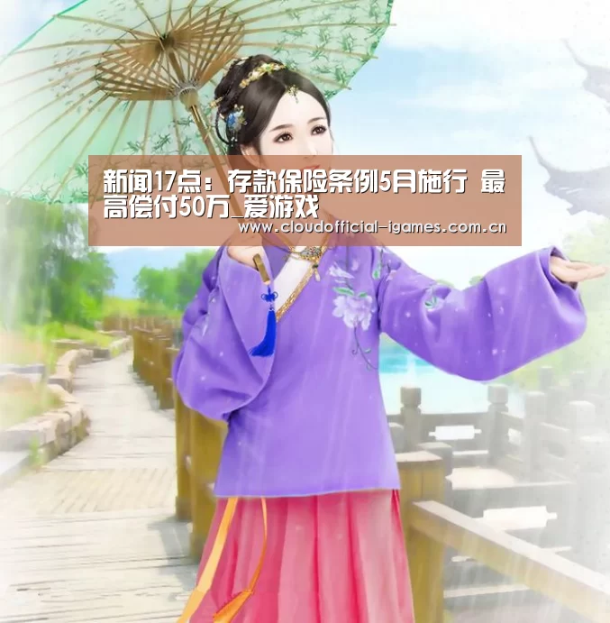 新闻17点：存款保险条例5月施行 最高偿付50万_爱游戏(图4)