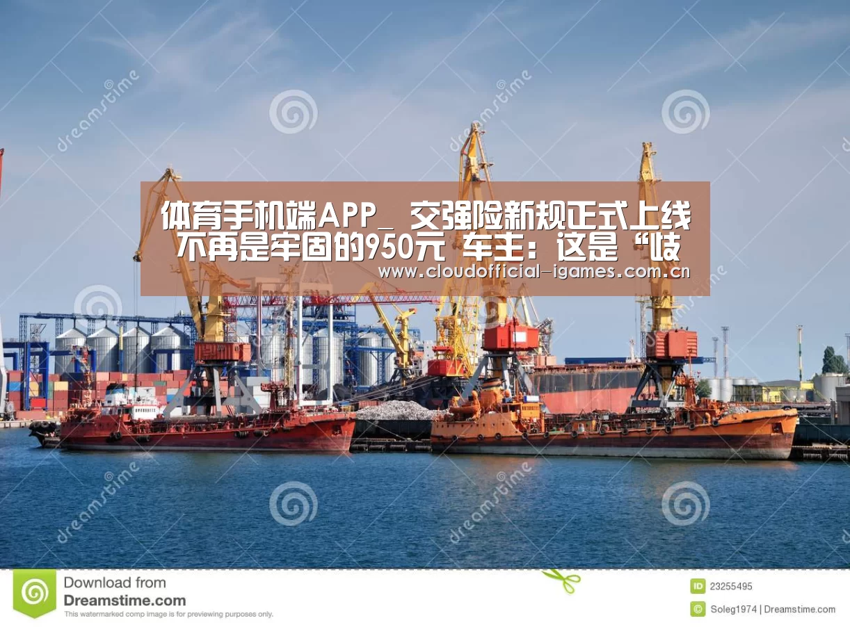 体育手机端APP_
交强险新规正式上线 不再是牢固的950元 车主:这是“歧视”(图1) 体育手机端APP