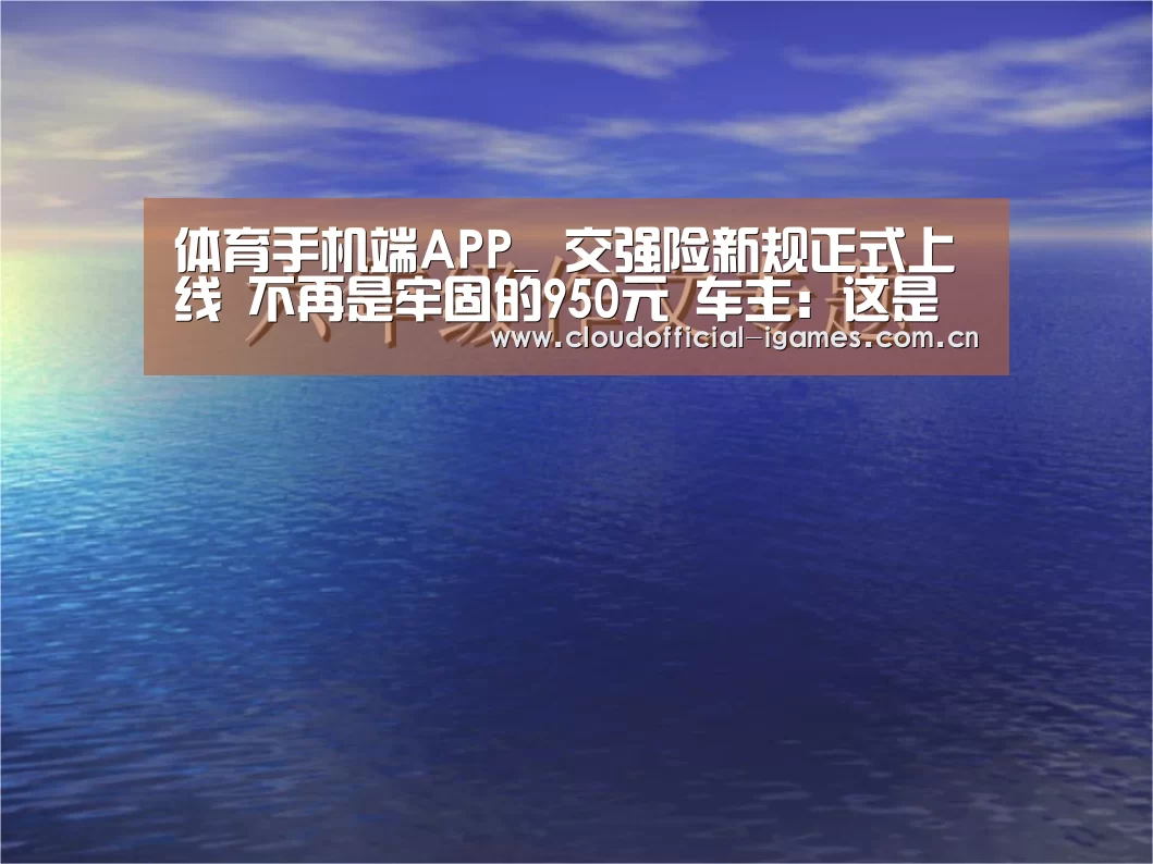 体育手机端APP_
交强险新规正式上线 不再是牢固的950元 车主:这是“歧视”(图4) 爱游戏